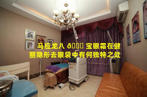 马应龙八 🐈 宝眼霜在健丽隐形去眼袋中有何独特之处